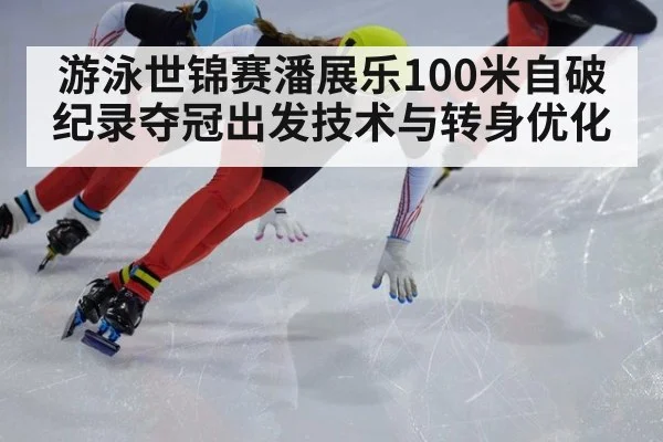 游泳世锦赛潘展乐100米自破纪录夺冠出发技术与转身优化