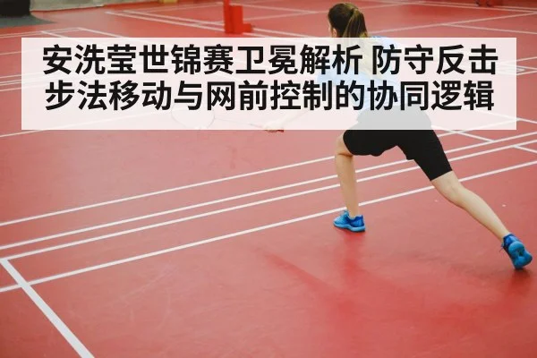 安洗莹世锦赛卫冕解析 防守反击步法移动与网前控制的协同逻辑