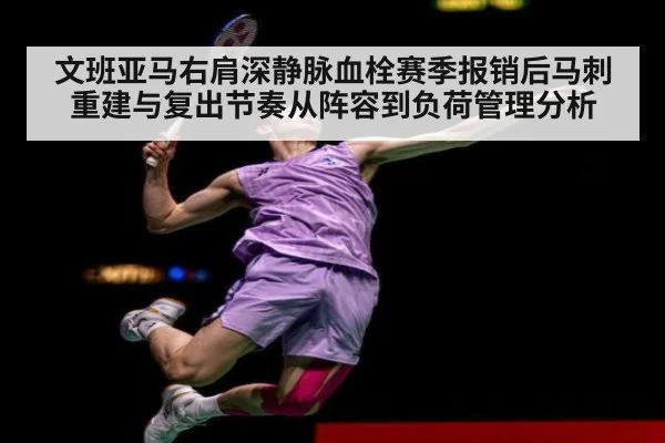 文班亚马右肩深静脉血栓赛季报销后马刺重建与复出节奏从阵容到负荷管理分析