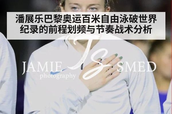潘展乐巴黎奥运百米自由泳破世界纪录的前程划频与节奏战术分析